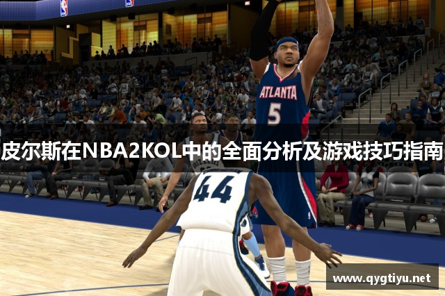 皮尔斯在NBA2KOL中的全面分析及游戏技巧指南