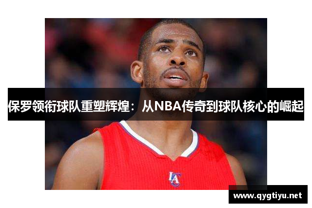 保罗领衔球队重塑辉煌：从NBA传奇到球队核心的崛起